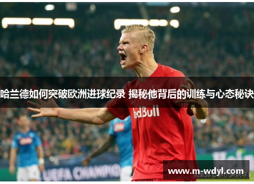 哈兰德如何突破欧洲进球纪录 揭秘他背后的训练与心态秘诀 哈兰德如何突破欧洲进球纪录 揭秘他背后的训练与心态秘诀