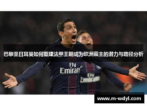 巴黎圣日耳曼如何重建法甲王朝成为欧洲霸主的潜力与路径分析