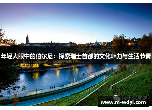 年轻人眼中的伯尔尼:探索瑞士首都的文化魅力与生活节奏 年轻人眼中的伯尔尼:探索瑞士首都的文化魅力与生活节奏