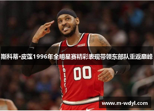 斯科蒂·皮蓬1996年全明星赛精彩表现带领东部队重返巅峰 斯科蒂·皮蓬1996年全明星赛精彩表现带领东部队重返巅峰