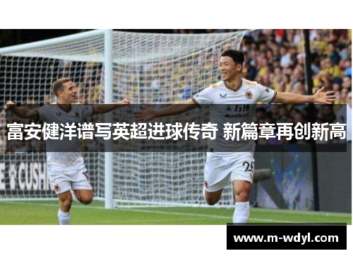 富安健洋谱写英超进球传奇 新篇章再创新高