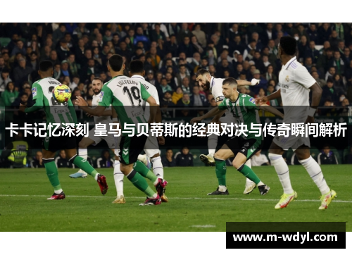 卡卡记忆深刻 皇马与贝蒂斯的经典对决与传奇瞬间解析