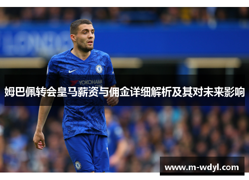 姆巴佩转会皇马薪资与佣金详细解析及其对未来影响 姆巴佩转会皇马薪资与佣金详细解析及其对未来影响