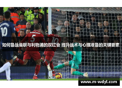 如何备战曼联与利物浦的双红会 提升战术与心理准备的关键要素