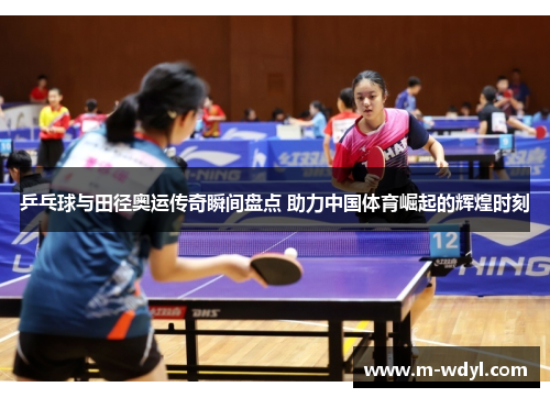 乒乓球与田径奥运传奇瞬间盘点 助力中国体育崛起的辉煌时刻