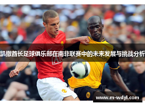 凯撒酋长足球俱乐部在南非联赛中的未来发展与挑战分析