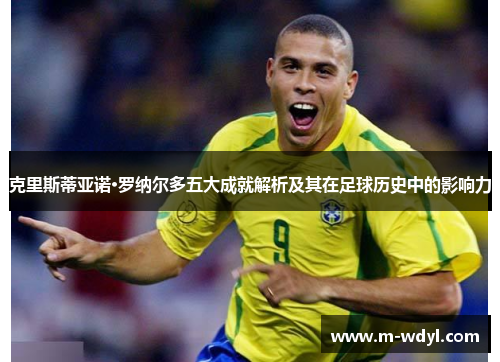 克里斯蒂亚诺·罗纳尔多五大成就解析及其在足球历史中的影响力