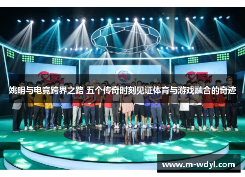 姚明与电竞跨界之路 五个传奇时刻见证体育与游戏融合的奇迹