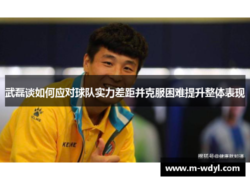 武磊谈如何应对球队实力差距并克服困难提升整体表现