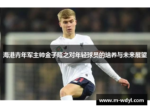 海港青年军主帅金子隆之对年轻球员的培养与未来展望
