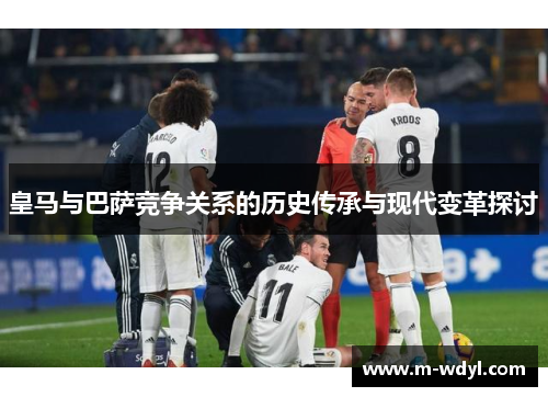 皇马与巴萨竞争关系的历史传承与现代变革探讨