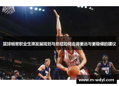 篮球明星职业生涯发展规划与总结如何走得更远与更稳健的建议 篮球明星职业生涯发展规划与总结如何走得更远与更稳健的建议