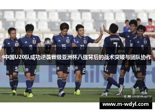中国U20队成功逆袭晋级亚洲杯八强背后的战术突破与团队协作