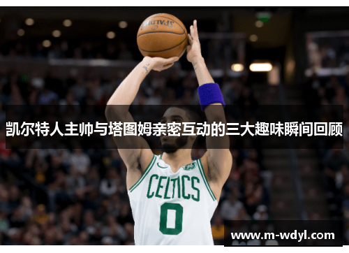 凯尔特人主帅与塔图姆亲密互动的三大趣味瞬间回顾 凯尔特人主帅与塔图姆亲密互动的三大趣味瞬间回顾