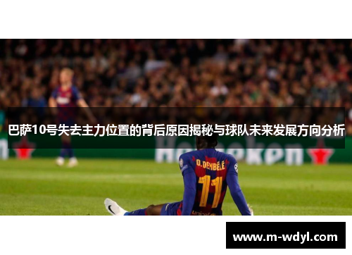 巴萨10号失去主力位置的背后原因揭秘与球队未来发展方向分析