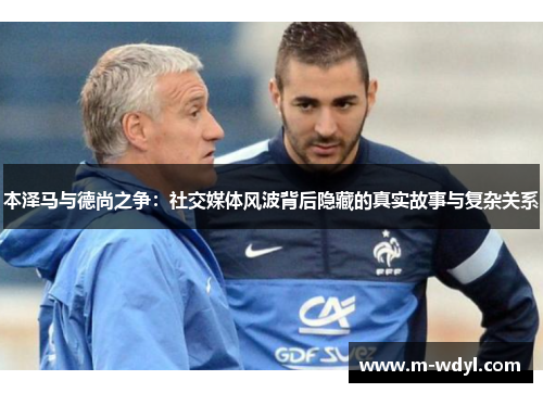 本泽马与德尚之争:社交媒体风波背后隐藏的真实故事与复杂关系 本泽马与德尚之争:社交媒体风波背后隐藏的真实故事与复杂关系