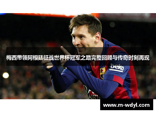 梅西带领阿根廷征战世界杯冠军之路完整回顾与传奇时刻再现 梅西带领阿根廷征战世界杯冠军之路完整回顾与传奇时刻再现