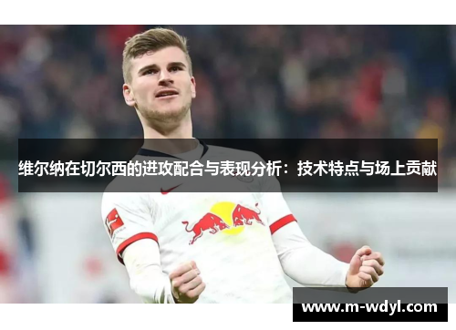 维尔纳在切尔西的进攻配合与表现分析：技术特点与场上贡献