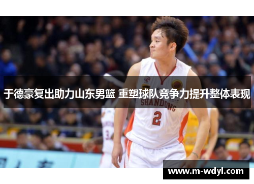 于德豪复出助力山东男篮 重塑球队竞争力提升整体表现 于德豪复出助力山东男篮 重塑球队竞争力提升整体表现