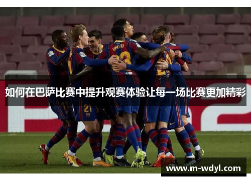 如何在巴萨比赛中提升观赛体验让每一场比赛更加精彩