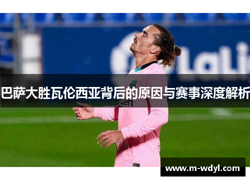 巴萨大胜瓦伦西亚背后的原因与赛事深度解析
