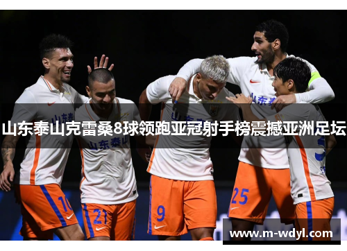山东泰山克雷桑8球领跑亚冠射手榜震撼亚洲足坛