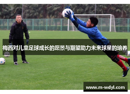 梅西对儿童足球成长的愿景与期望助力未来球星的培养