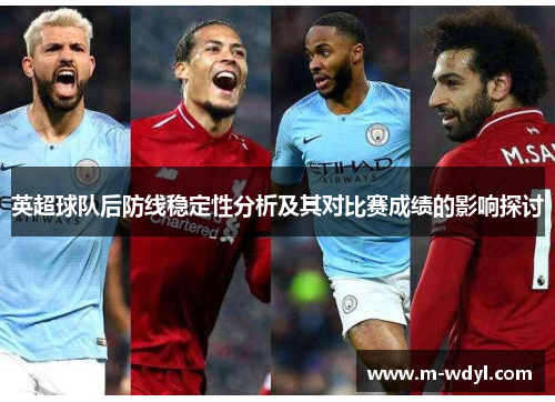英超球队后防线稳定性分析及其对比赛成绩的影响探讨 英超球队后防线稳定性分析及其对比赛成绩的影响探讨