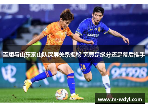 吉翔与山东泰山队深层关系揭秘 究竟是缘分还是幕后推手