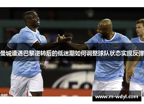 曼城遭遇巴黎逆转后的低迷期如何调整球队状态实现反弹 曼城遭遇巴黎逆转后的低迷期如何调整球队状态实现反弹