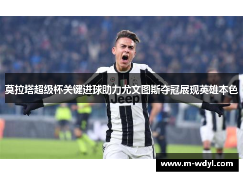 莫拉塔超级杯关键进球助力尤文图斯夺冠展现英雄本色