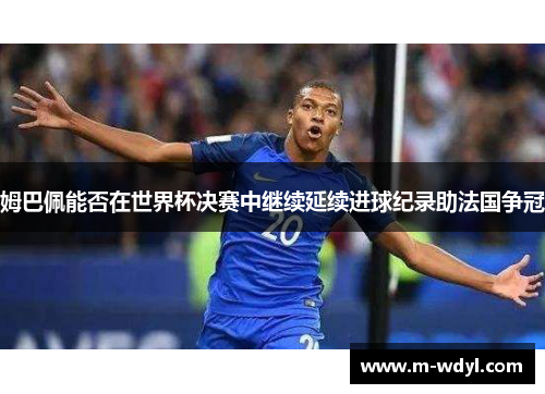 姆巴佩能否在世界杯决赛中继续延续进球纪录助法国争冠