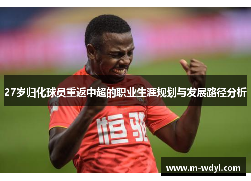 27岁归化球员重返中超的职业生涯规划与发展路径分析 27岁归化球员重返中超的职业生涯规划与发展路径分析