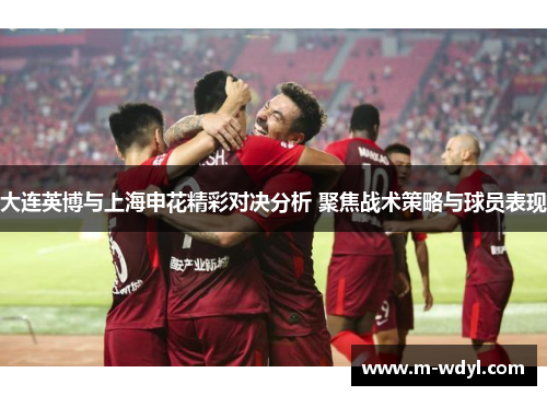 大连英博与上海申花精彩对决分析 聚焦战术策略与球员表现 大连英博与上海申花精彩对决分析 聚焦战术策略与球员表现