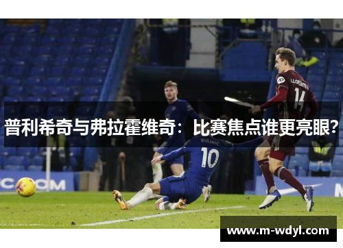 普利希奇与弗拉霍维奇：比赛焦点谁更亮眼？