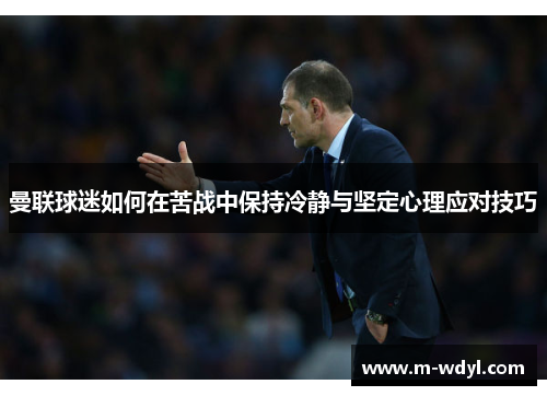 曼联球迷如何在苦战中保持冷静与坚定心理应对技巧
