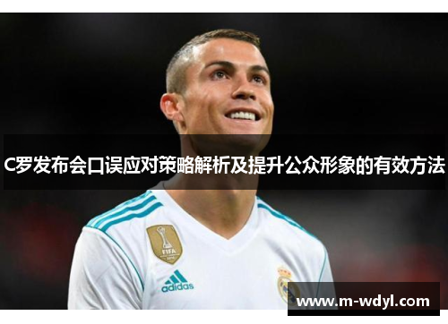 C罗发布会口误应对策略解析及提升公众形象的有效方法
