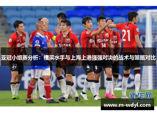 亚冠小组赛分析：横滨水手与上海上港强强对决的战术与策略对比