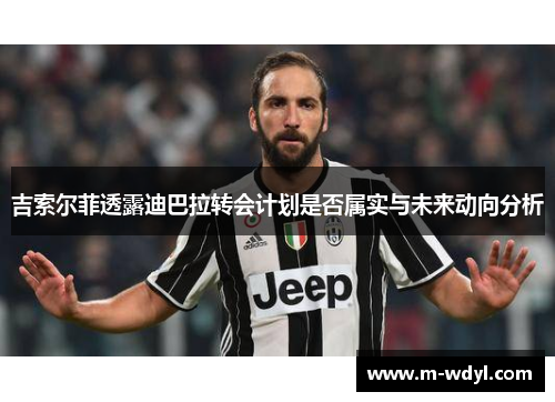 吉索尔菲透露迪巴拉转会计划是否属实与未来动向分析