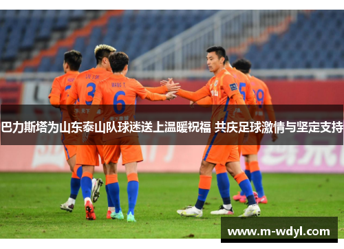 巴力斯塔为山东泰山队球迷送上温暖祝福 共庆足球激情与坚定支持
