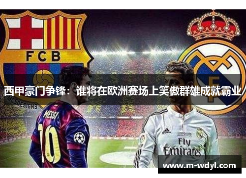 西甲豪门争锋：谁将在欧洲赛场上笑傲群雄成就霸业