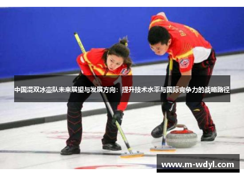 中国混双冰壶队未来展望与发展方向：提升技术水平与国际竞争力的战略路径