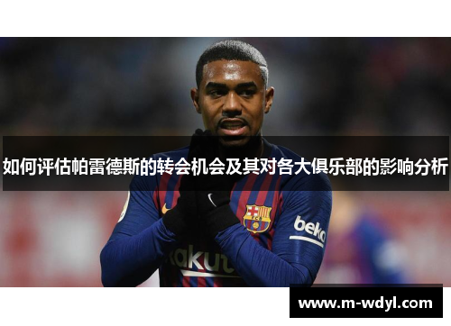 如何评估帕雷德斯的转会机会及其对各大俱乐部的影响分析 如何评估帕雷德斯的转会机会及其对各大俱乐部的影响分析