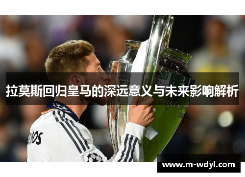 拉莫斯回归皇马的深远意义与未来影响解析 拉莫斯回归皇马的深远意义与未来影响解析