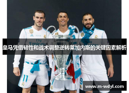 皇马凭借韧性和战术调整逆转莱加内斯的关键因素解析 皇马凭借韧性和战术调整逆转莱加内斯的关键因素解析