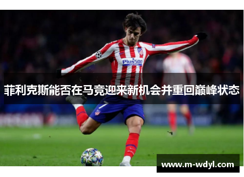 菲利克斯能否在马竞迎来新机会并重回巅峰状态 菲利克斯能否在马竞迎来新机会并重回巅峰状态