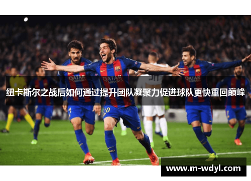 纽卡斯尔之战后如何通过提升团队凝聚力促进球队更快重回巅峰