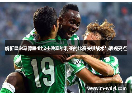 解析皇家马德里4比2击败塞维利亚的比赛关键战术与表现亮点