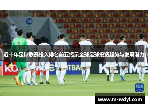 近十年足球联赛投入排名前五揭示全球足球投资趋势与发展潜力