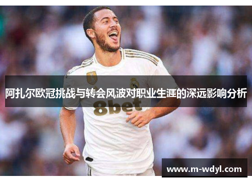 阿扎尔欧冠挑战与转会风波对职业生涯的深远影响分析